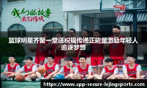篮球明星齐聚一堂送祝福传递正能量激励年轻人追逐梦想
